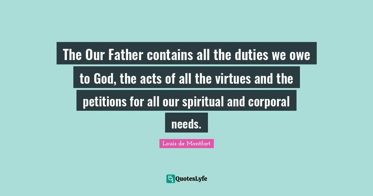 Louis De Montfort Quotes: "The Our Father contains all the duties we owe to God, the acts of all the virtues and the petitions for all our spiritual and corporal needs."