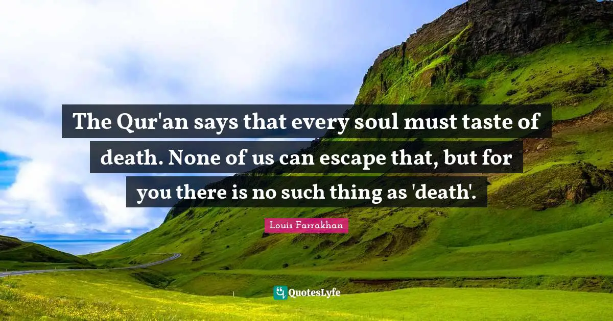 The Qur'an says that every soul must taste of death. None of us can escape that, but for you there is no such thing as 'death'.