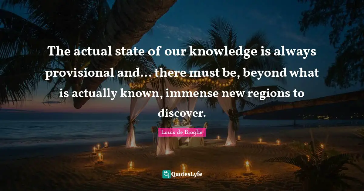 The actual state of our knowledge is always provisional and... there must be, beyond what is actually known, immense new regions to discover.