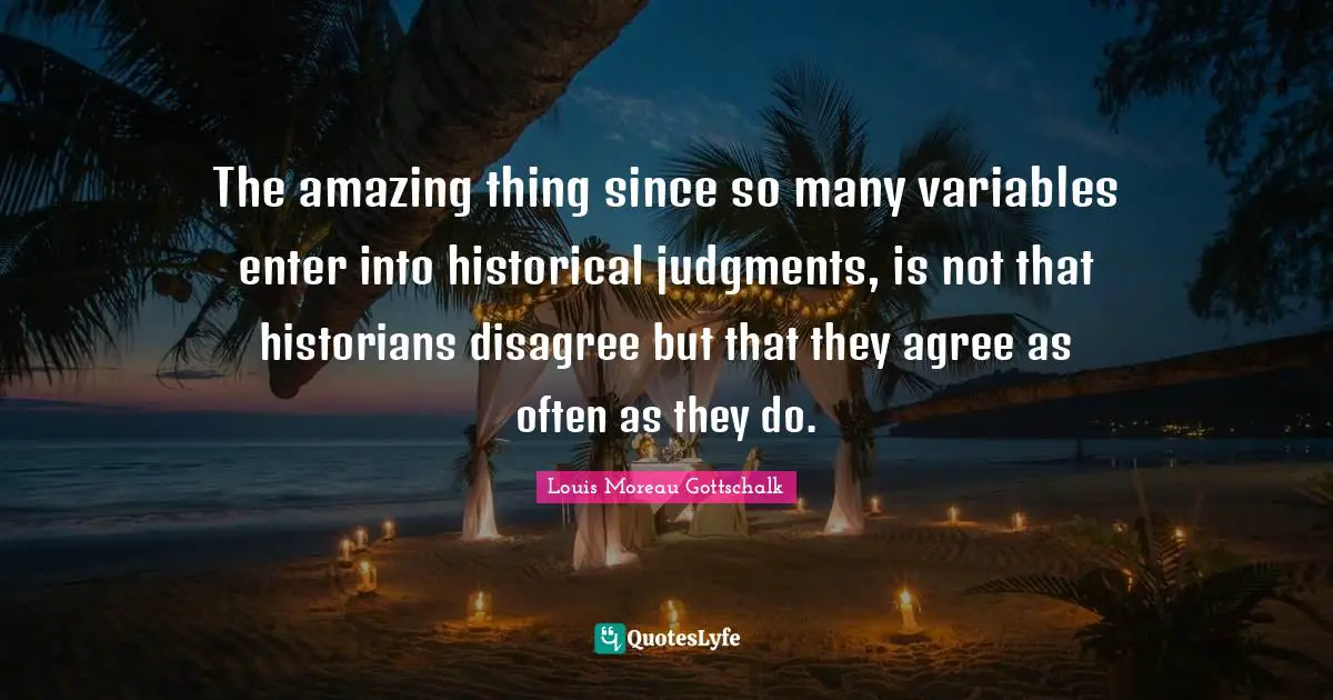 Variables Quotes: "The amazing thing since so many variables enter into historical judgments, is not that historians disagree but that they agree as often as they do."