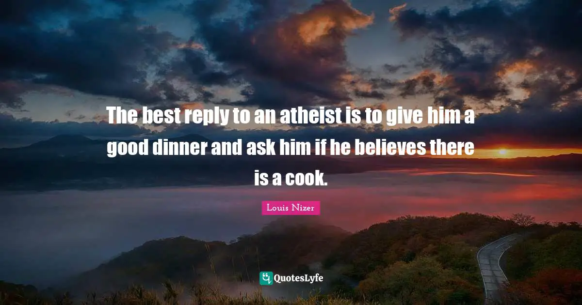 Louis Nizer Quotes: "The best reply to an atheist is to give him a good dinner and ask him if he believes there is a cook."