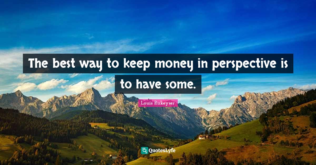The best way to keep money in perspective is to have some.... Quote by