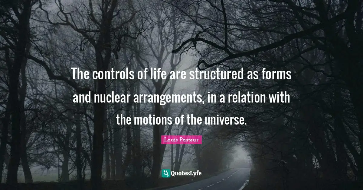 Louis Pasteur Quotes: "The controls of life are structured as forms and nuclear arrangements, in a relation with the motions of the universe."