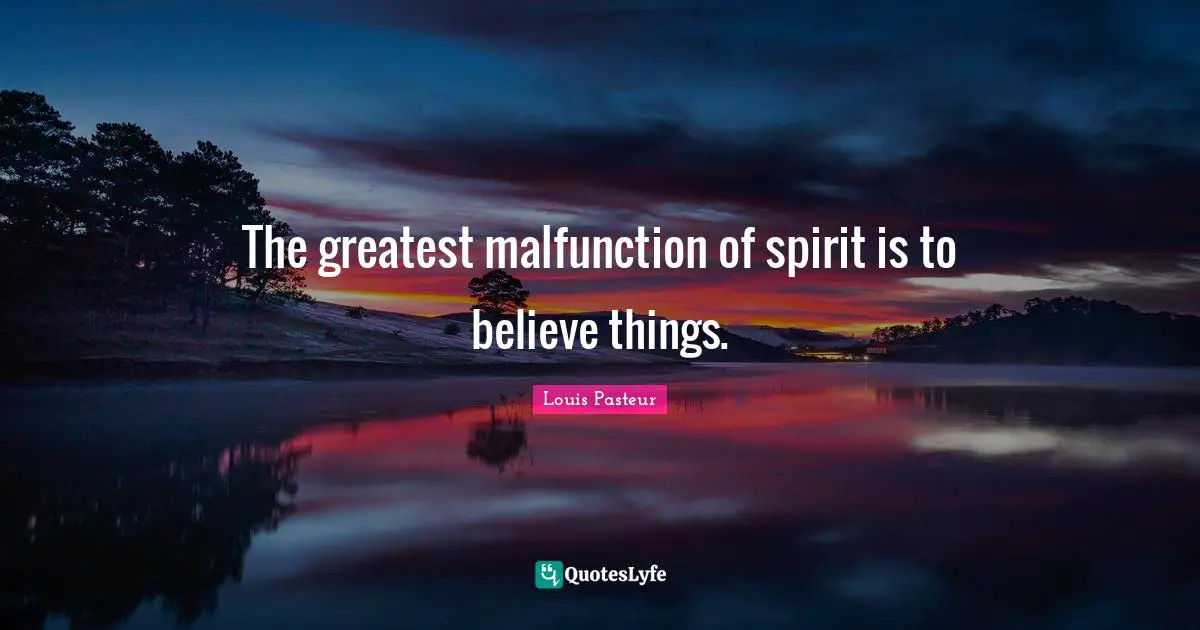 Louis Pasteur Quotes: "The greatest malfunction of spirit is to believe things."