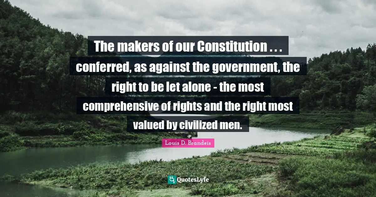 Louis D. Brandeis Quotes: "The makers of our Constitution . . . conferred, as against the government, the right to be let alone - the most comprehensive of rights and the right most valued by civilized men."