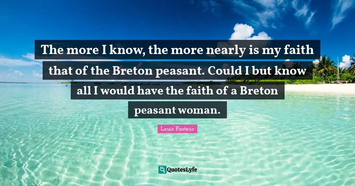 The more I know, the more nearly is my faith that of the Breton peasant. Could I but know all I would have the faith of a Breton peasant woman.