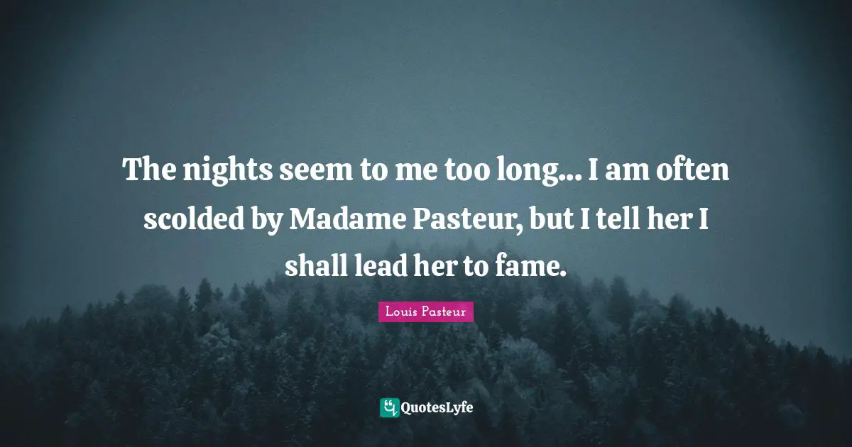 The nights seem to me too long... I am often scolded by Madame Pasteur, but I tell her I shall lead her to fame.