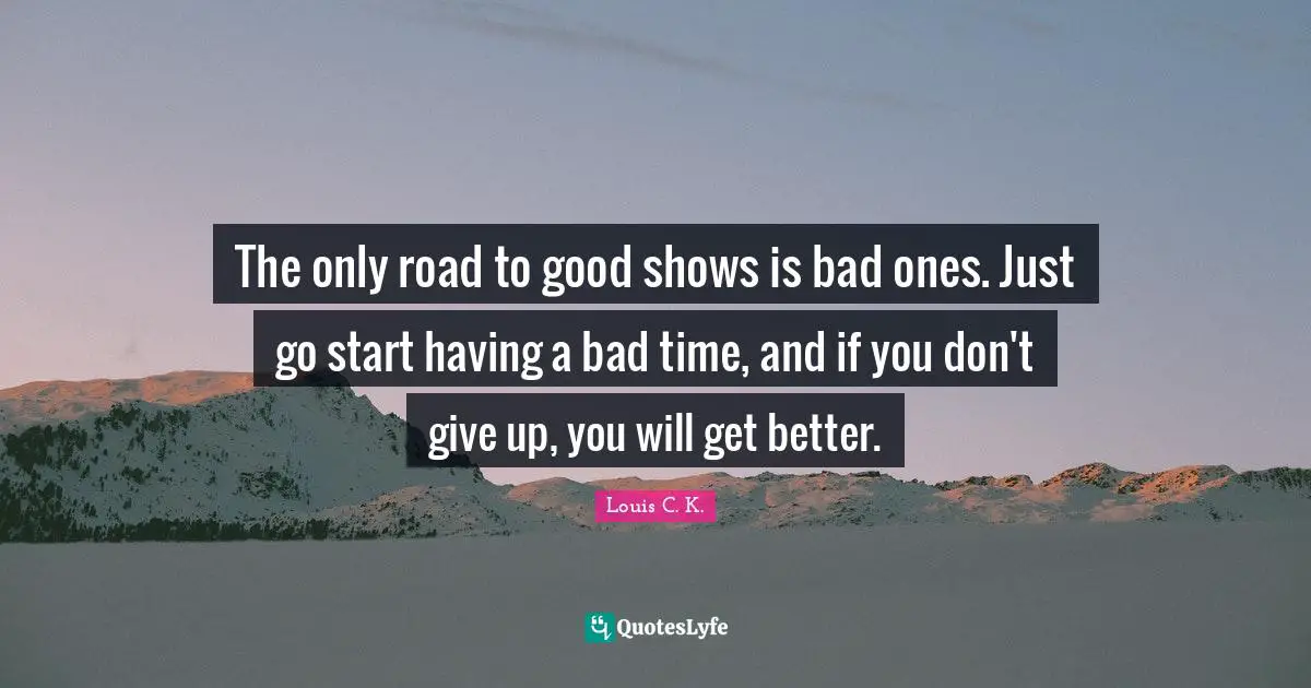 The only road to good shows is bad ones. Just go start having a bad time, and if you don't give up, you will get better.