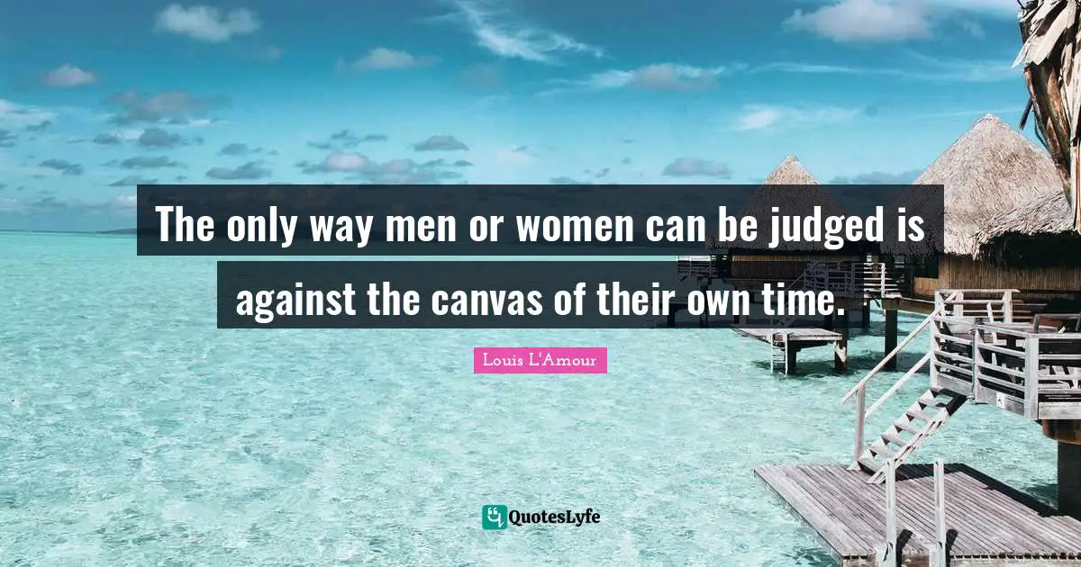The only way men or women can be judged is against the canvas of their own time.
