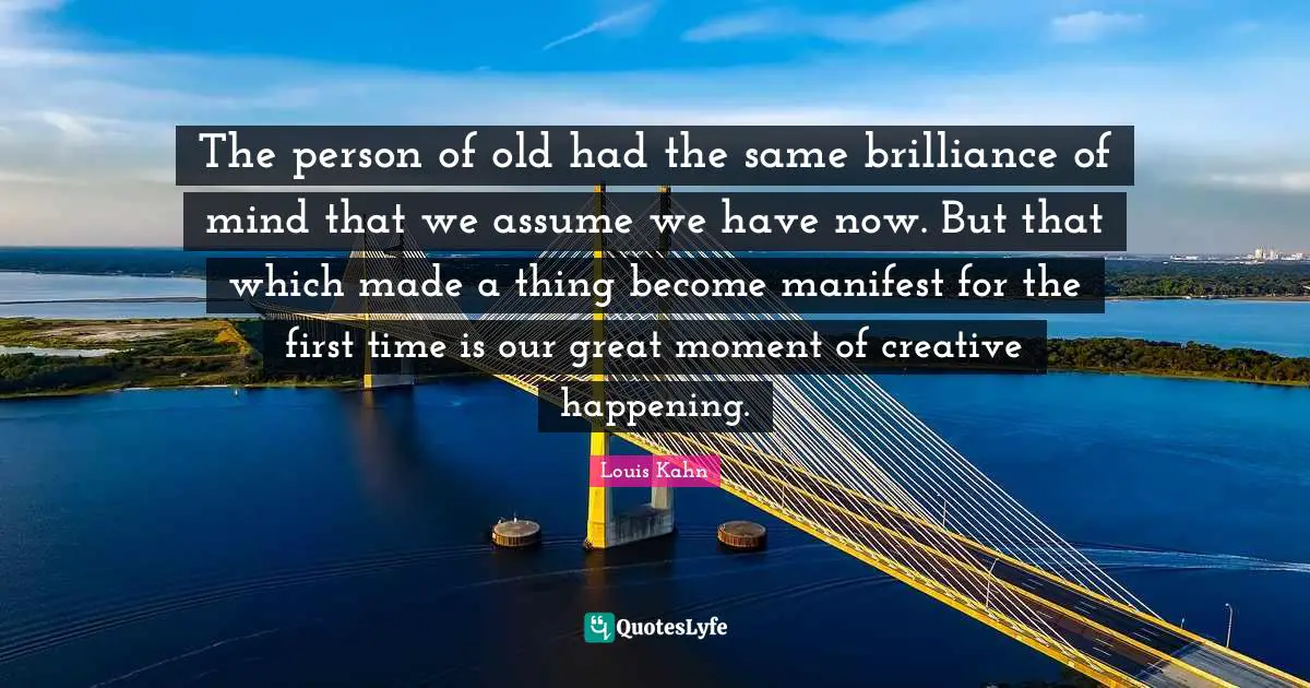 Manifest Quotes: "The person of old had the same brilliance of mind that we assume we have now. But that which made a thing become manifest for the first time is our great moment of creative happening."