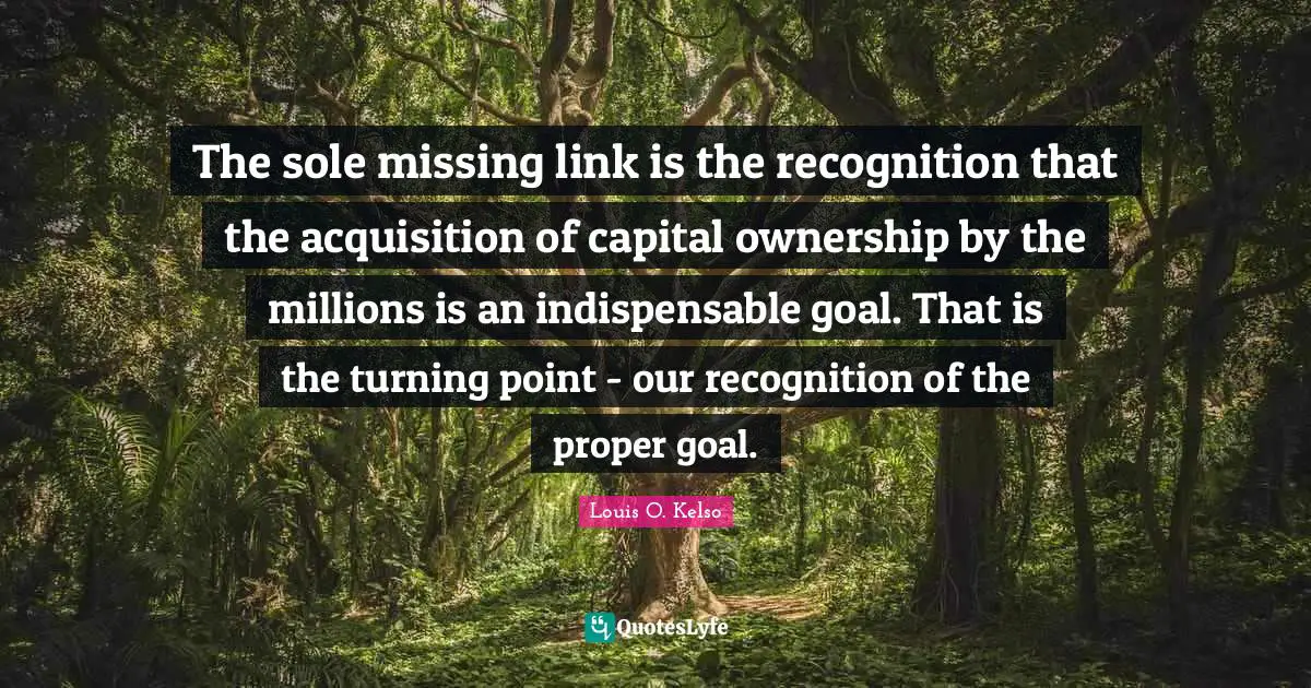 The sole missing link is the recognition that the acquisition of capital ownership by the millions is an indispensable goal. That is the turning point - our recognition of the proper goal.