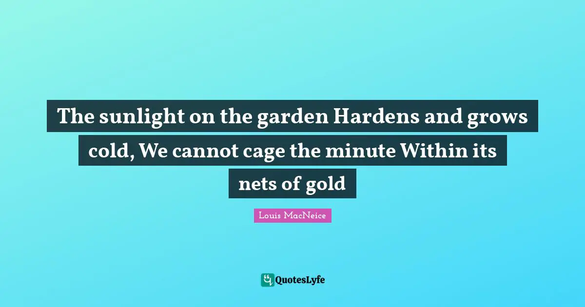 The sunlight on the garden Hardens and grows cold, We cannot cage the minute Within its nets of gold