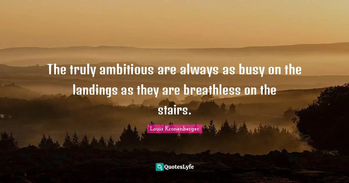 The truly ambitious are always as busy on the landings as they are breathless on the stairs.
