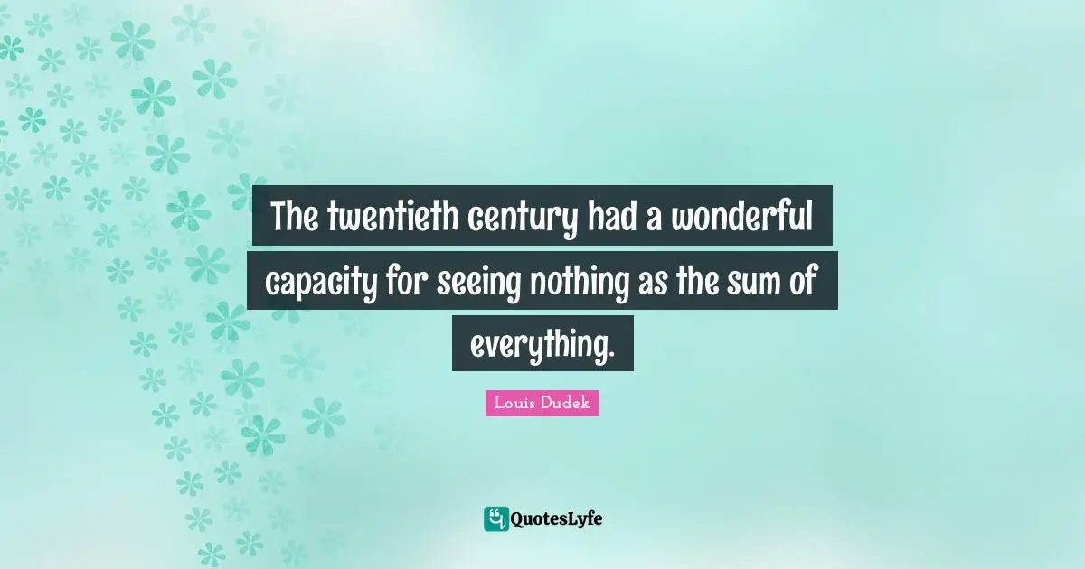 Twentieth Quotes: "The twentieth century had a wonderful capacity for seeing nothing as the sum of everything."