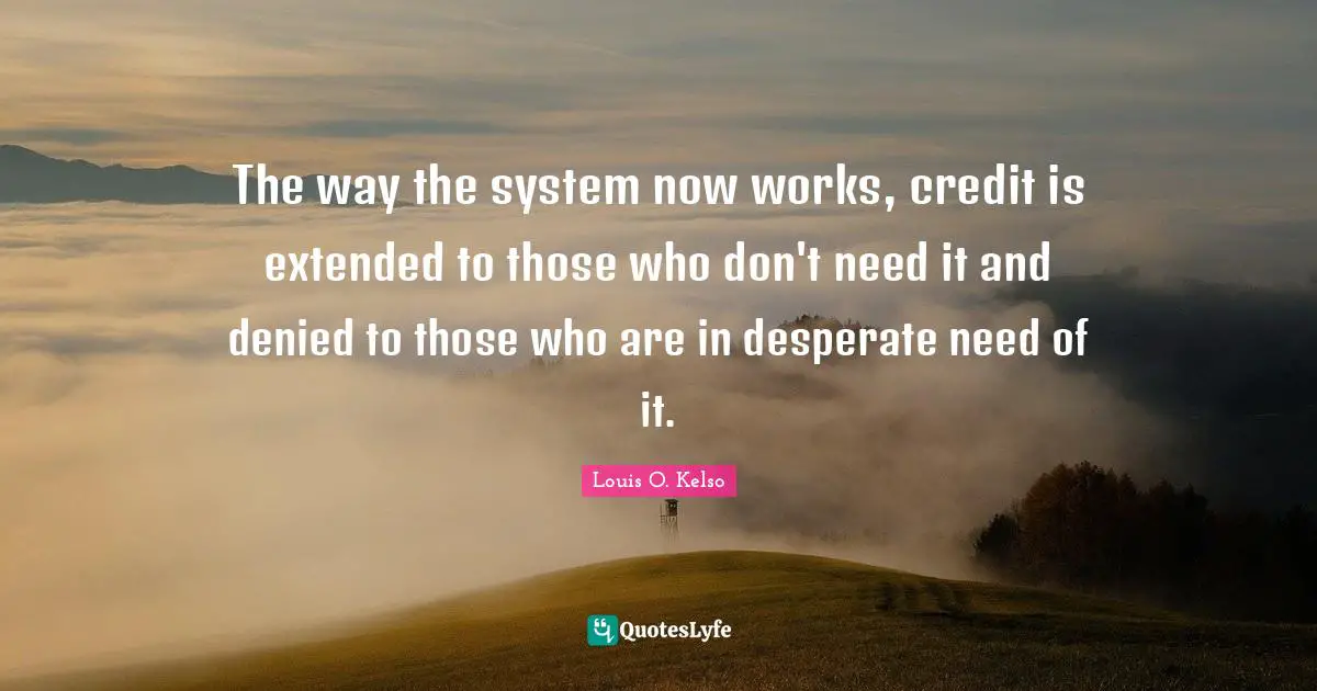 The way the system now works, credit is extended to those who don't need it and denied to those who are in desperate need of it.