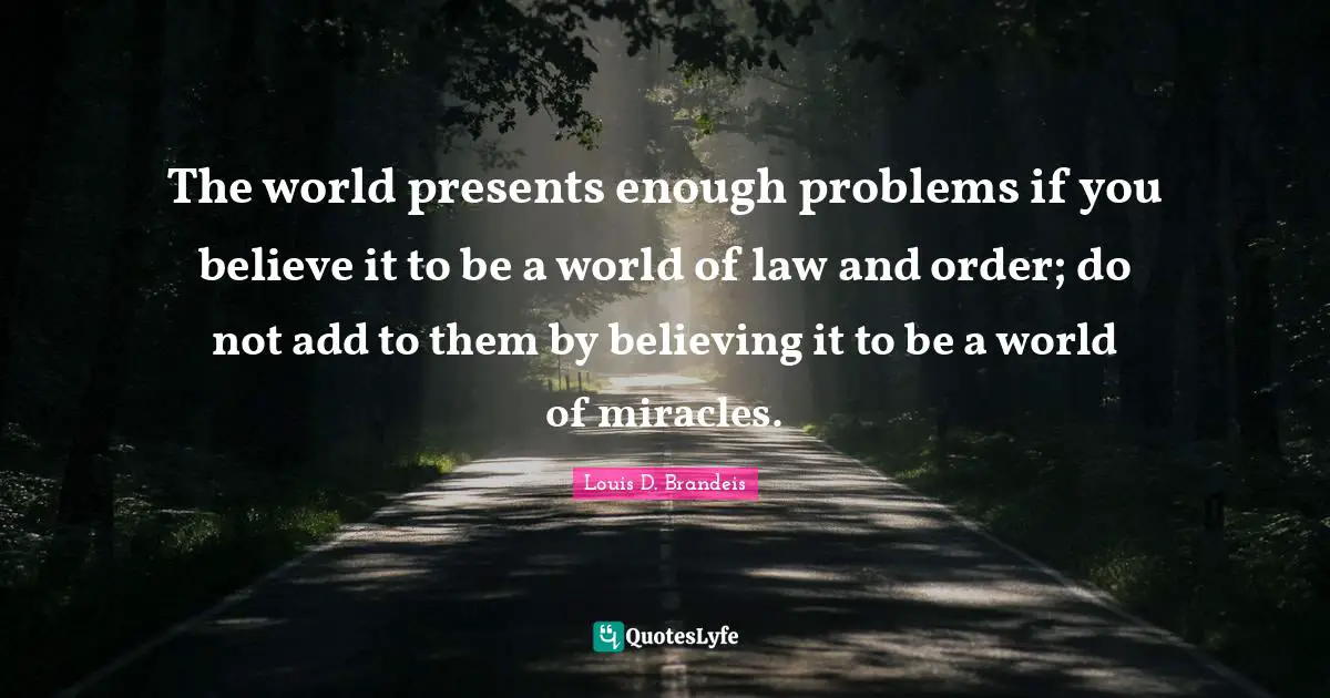 Louis D. Brandeis Quotes: "The world presents enough problems if you believe it to be a world of law and order; do not add to them by believing it to be a world of miracles."