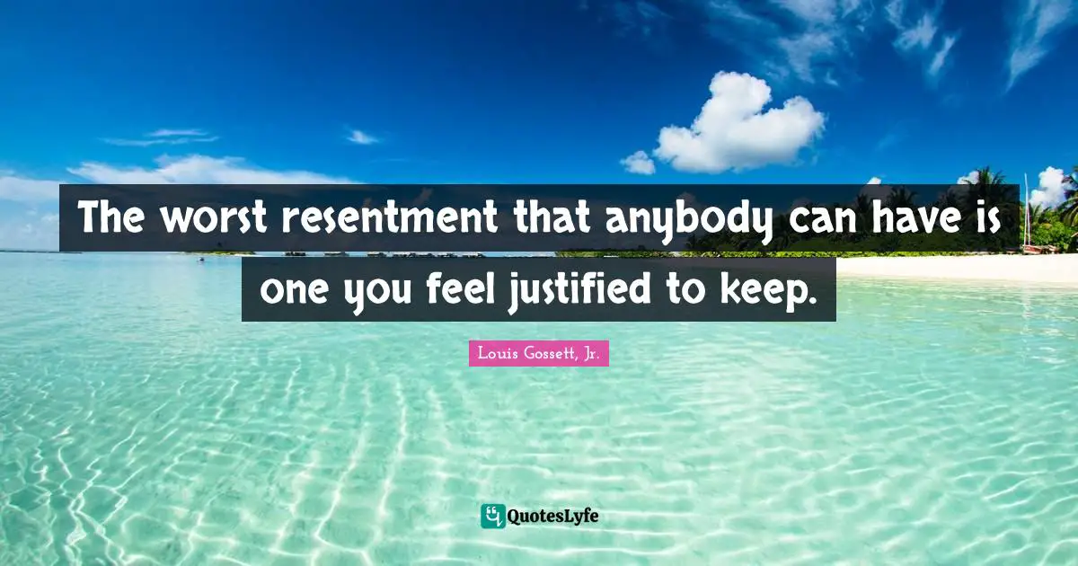 The worst resentment that anybody can have is one you feel justified to keep.