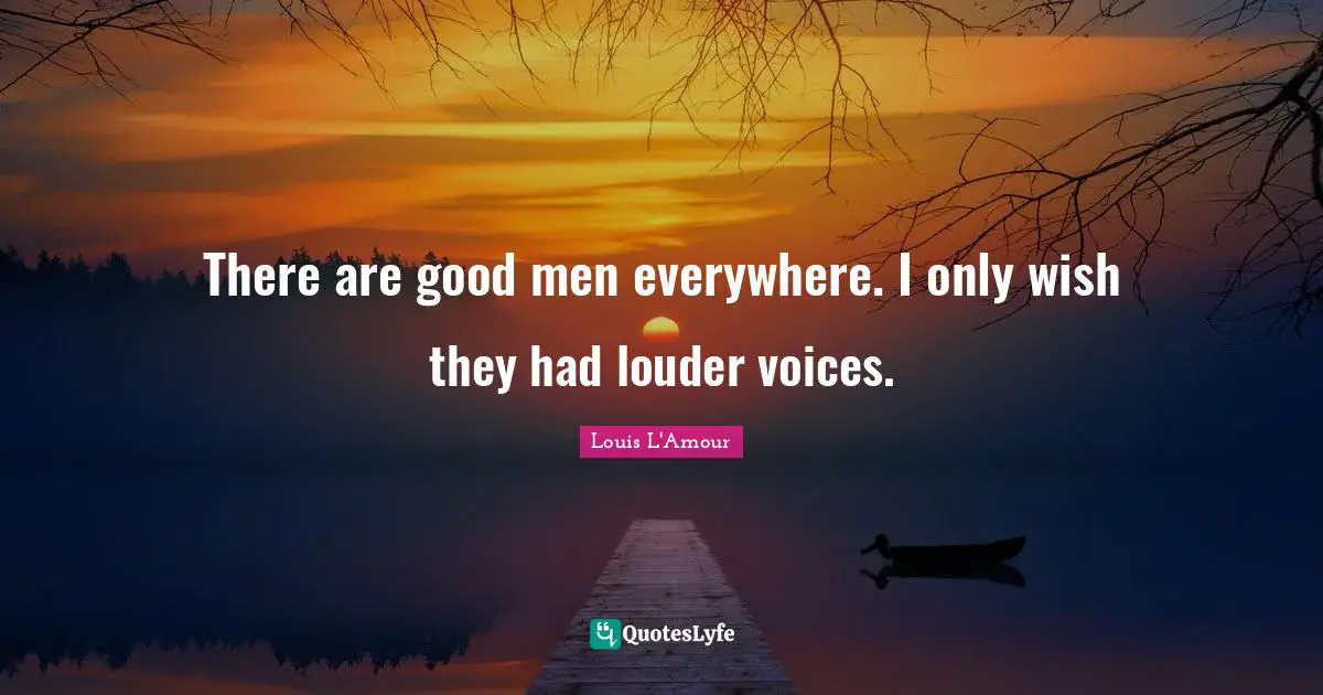 There are good men everywhere. I only wish they had louder voices.
