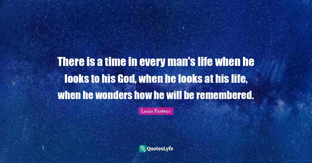 Louis Pasteur Quotes: "There is a time in every man's life when he looks to his God, when he looks at his life, when he wonders how he will be remembered."