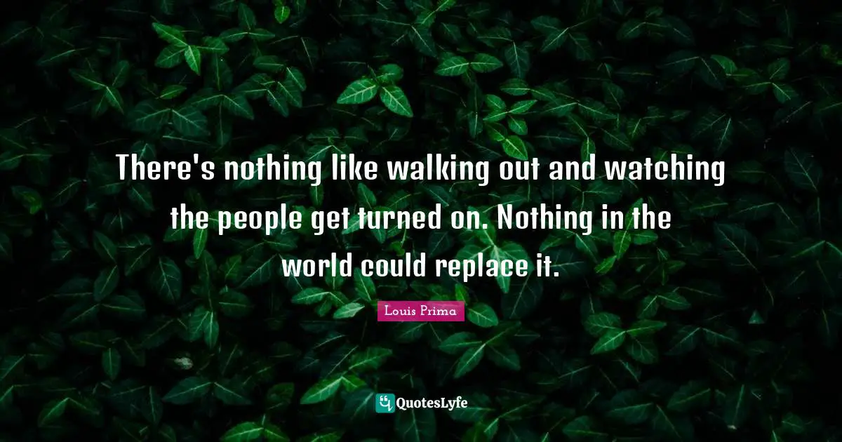 There's nothing like walking out and watching the people get turned on. Nothing in the world could replace it.