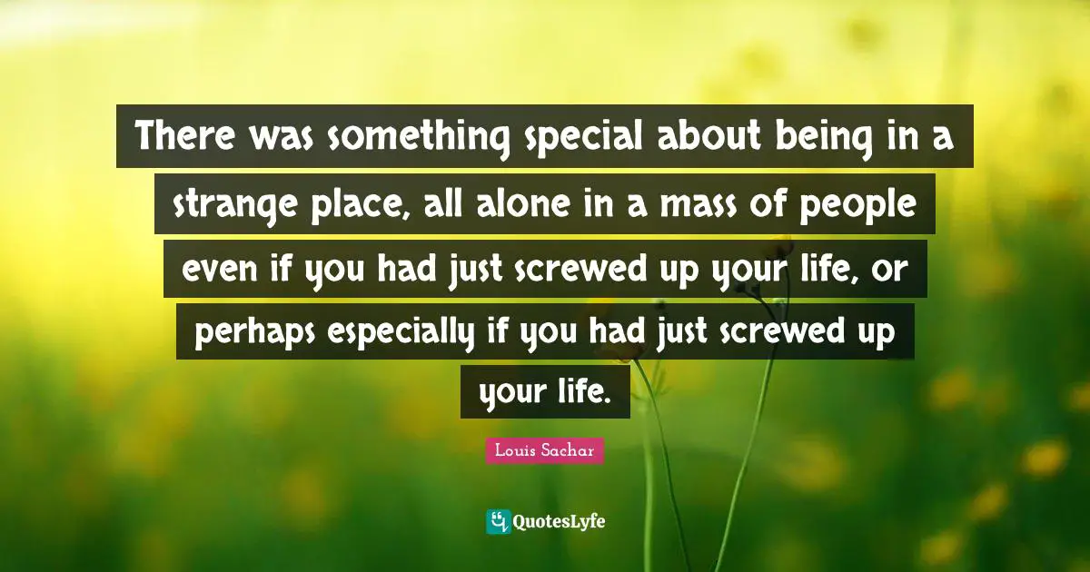 There was something special about being in a strange place, all alone in a mass of people even if you had just screwed up your life, or perhaps especially if you had just screwed up your life.
