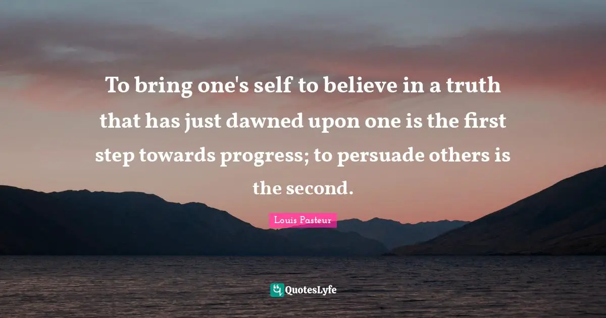 Louis Pasteur Quotes: "To bring one's self to believe in a truth that has just dawned upon one is the first step towards progress; to persuade others is the second."