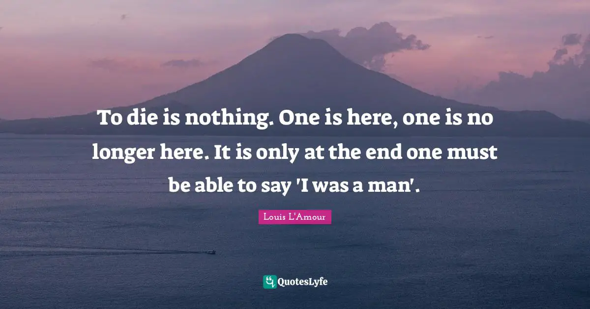 To die is nothing. One is here, one is no longer here. It is only at the end one must be able to say 'I was a man'.
