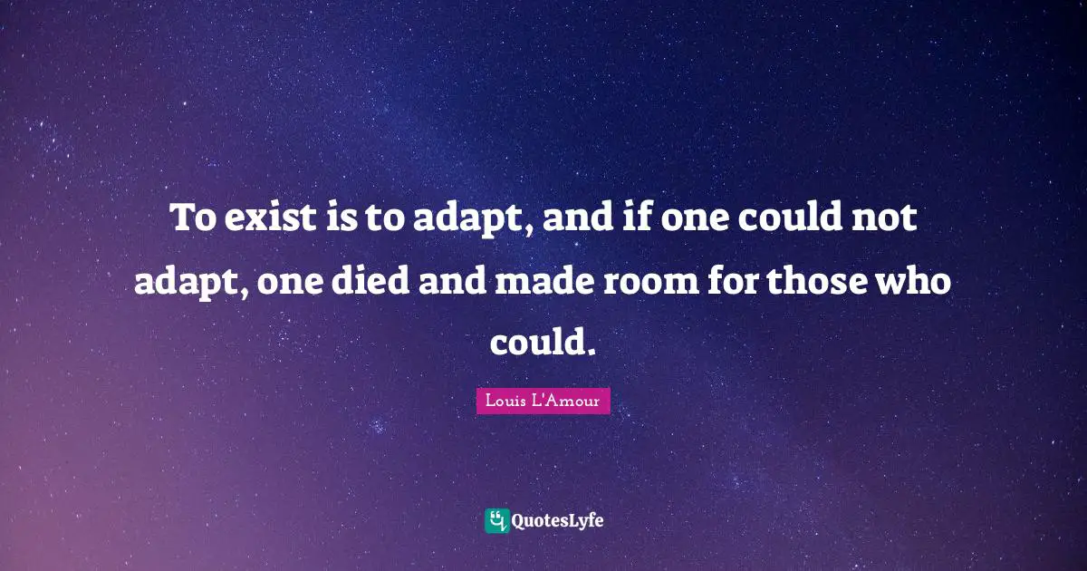 To exist is to adapt, and if one could not adapt, one died and made room for those who could.