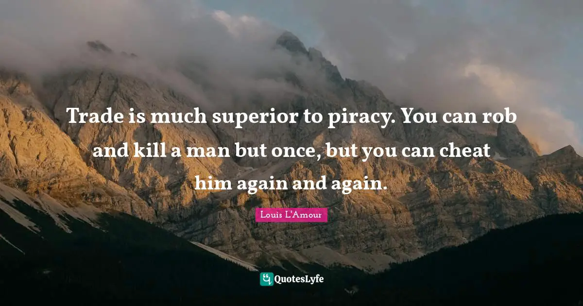 Trade is much superior to piracy. You can rob and kill a man but once, but you can cheat him again and again.
