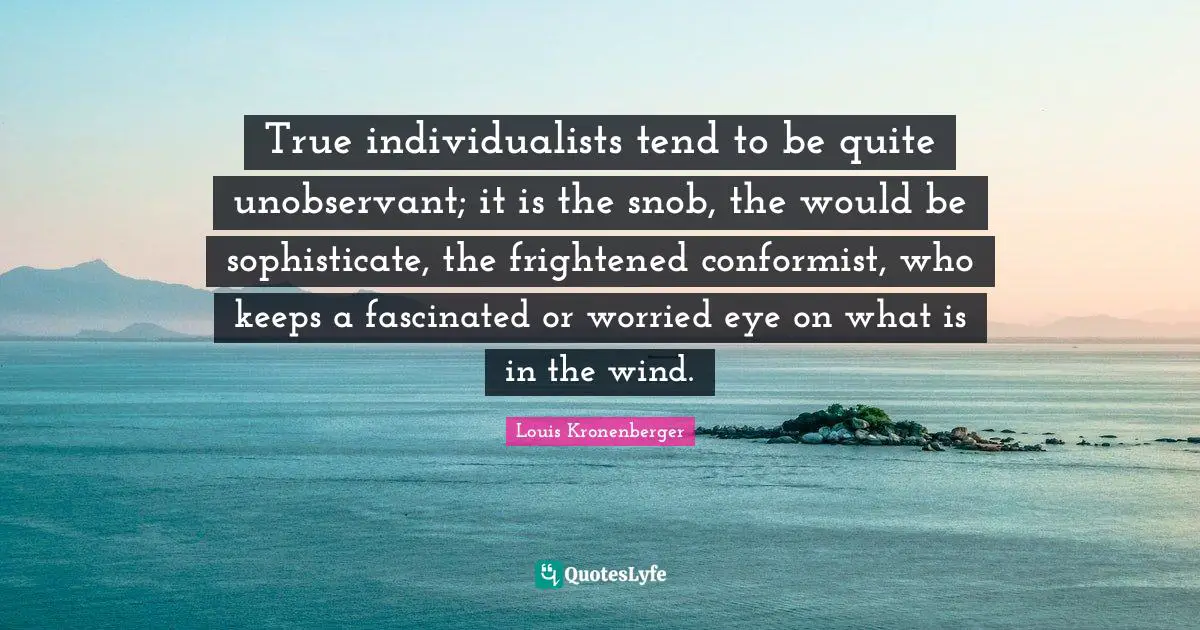 Snob Quotes: "True individualists tend to be quite unobservant; it is the snob, the would be sophisticate, the frightened conformist, who keeps a fascinated or worried eye on what is in the wind."