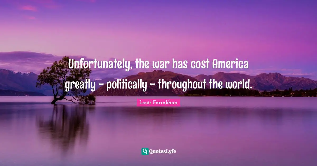 Unfortunately, the war has cost America greatly - politically - throughout the world.