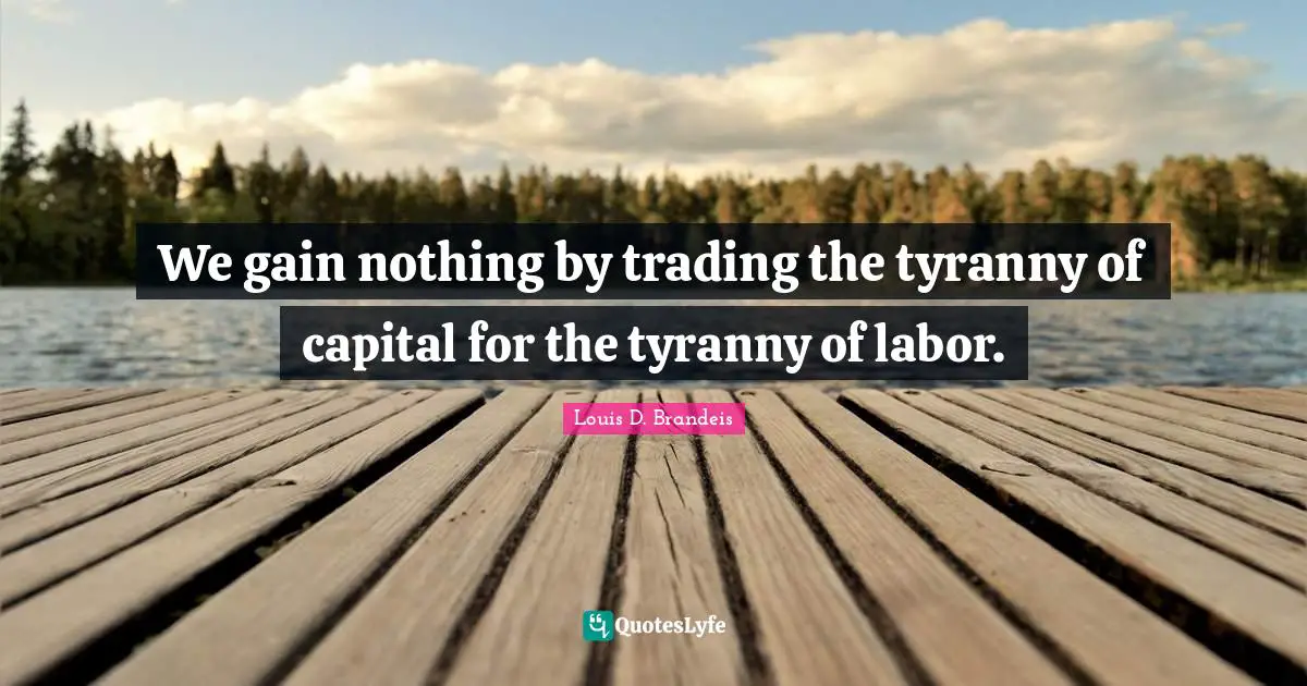 We gain nothing by trading the tyranny of capital for the tyranny of labor.