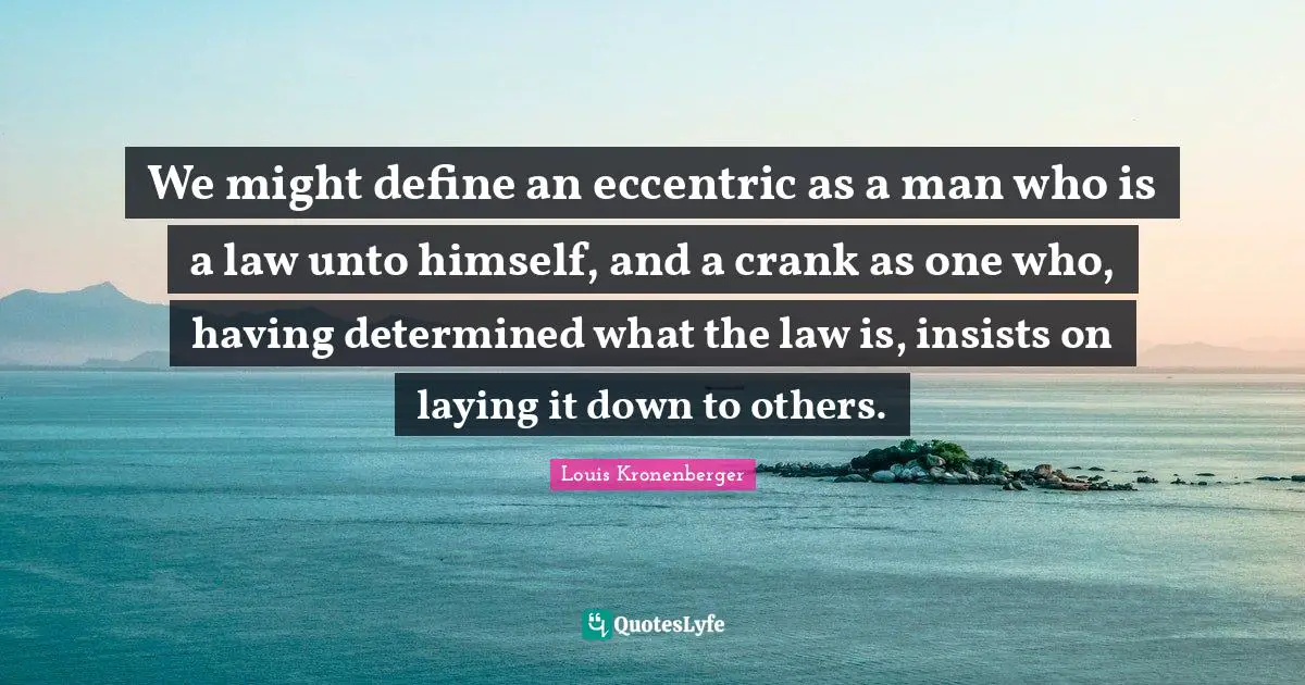 We might define an eccentric as a man who is a law unto himself, and a crank as one who, having determined what the law is, insists on laying it down to others.
