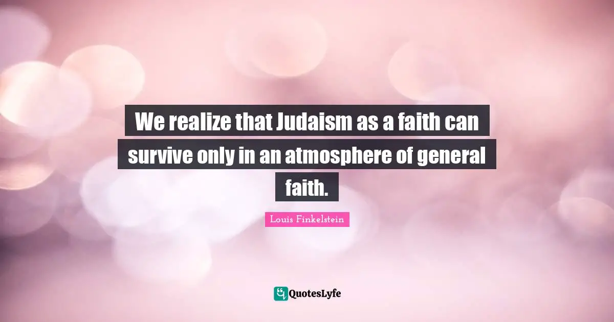 We realize that Judaism as a faith can survive only in an atmosphere of general faith.