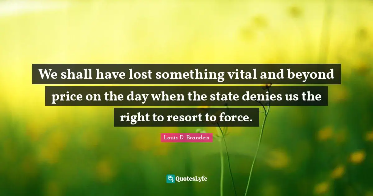 Louis D. Brandeis Quotes: "We shall have lost something vital and beyond price on the day when the state denies us the right to resort to force."