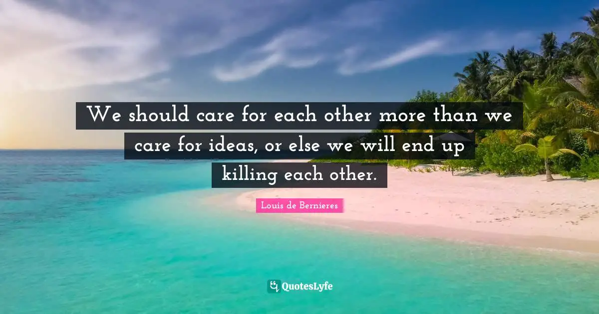 Louis De Bernieres Quotes: "We should care for each other more than we care for ideas, or else we will end up killing each other."