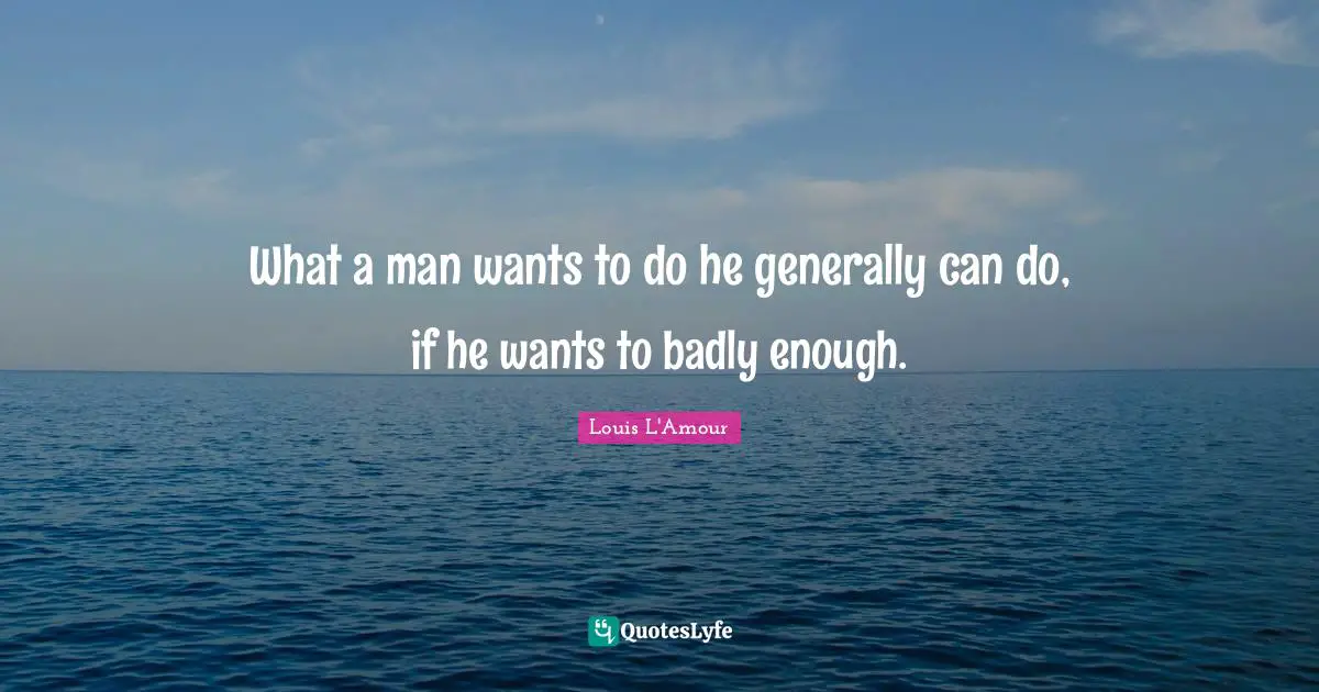 What a man wants to do he generally can do, if he wants to badly enough.
