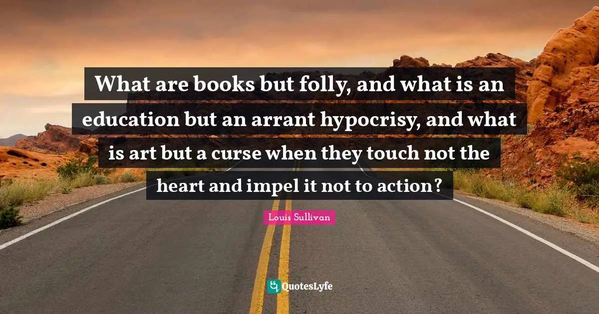 What are books but folly, and what is an education but an arrant hypocrisy, and what is art but a curse when they touch not the heart and impel it not to action?