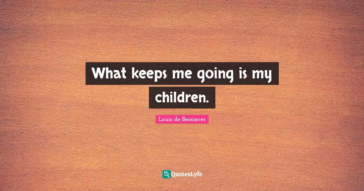Louis De Bernieres Quotes: "What keeps me going is my children."