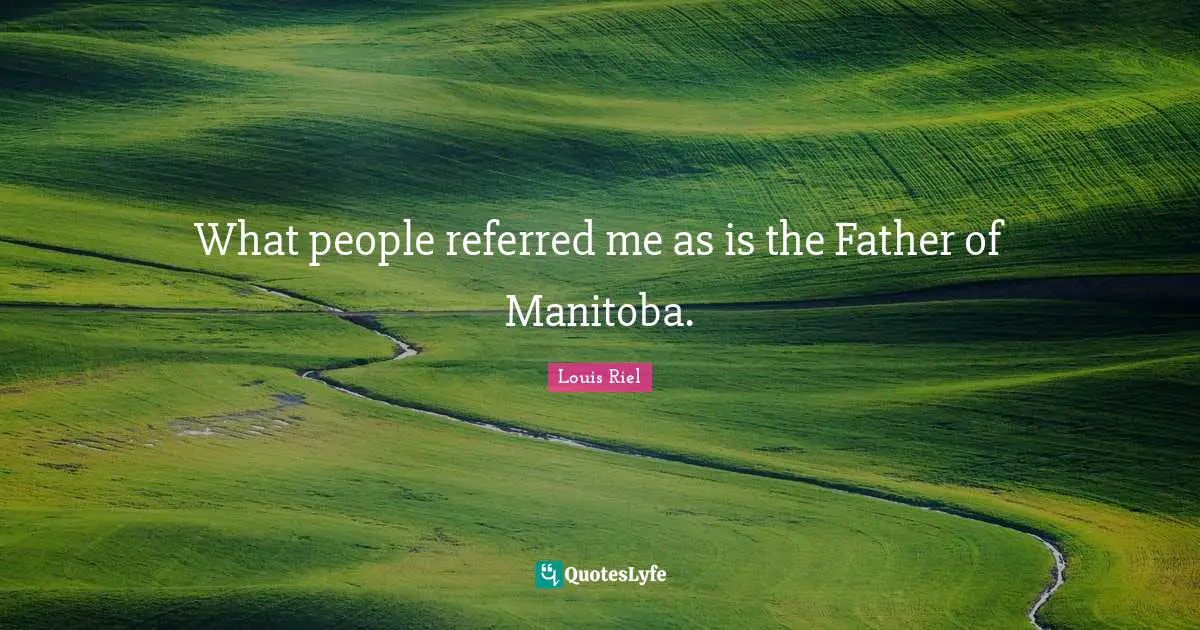 Louis Riel Quotes: "What people referred me as is the Father of Manitoba."