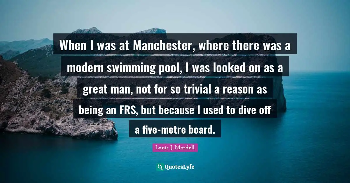 Swimming Pool Quotes: "When I was at Manchester, where there was a modern swimming pool, I was looked on as a great man, not for so trivial a reason as being an FRS, but because I used to dive off a five-metre board."