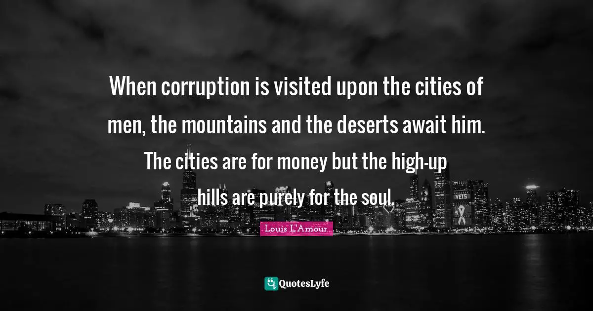 When corruption is visited upon the cities of men, the mountains and the deserts await him. The cities are for money but the high-up hills are purely for the soul.