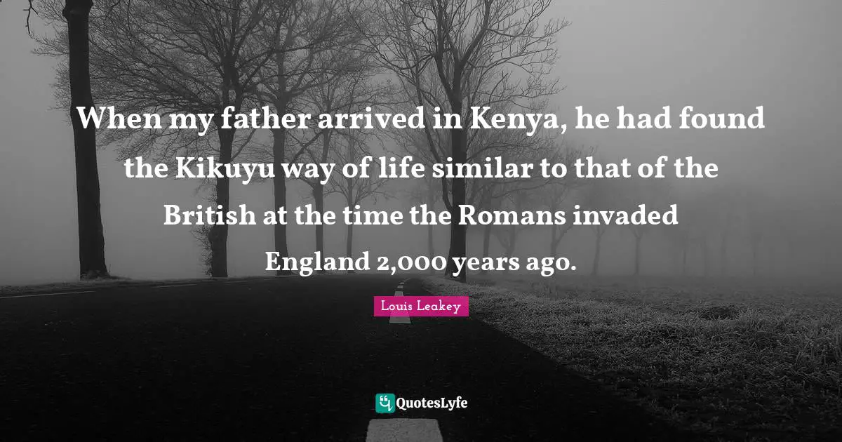 When my father arrived in Kenya, he had found the Kikuyu way of life similar to that of the British at the time the Romans invaded England 2,000 years ago.