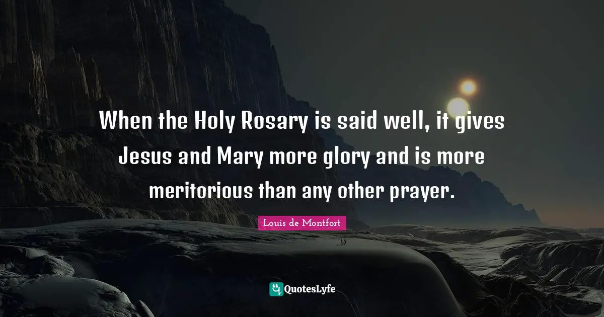 Louis De Montfort Quotes: "When the Holy Rosary is said well, it gives Jesus and Mary more glory and is more meritorious than any other prayer."