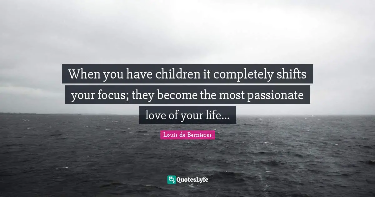 When you have children it completely shifts your focus; they become the most passionate love of your life...
