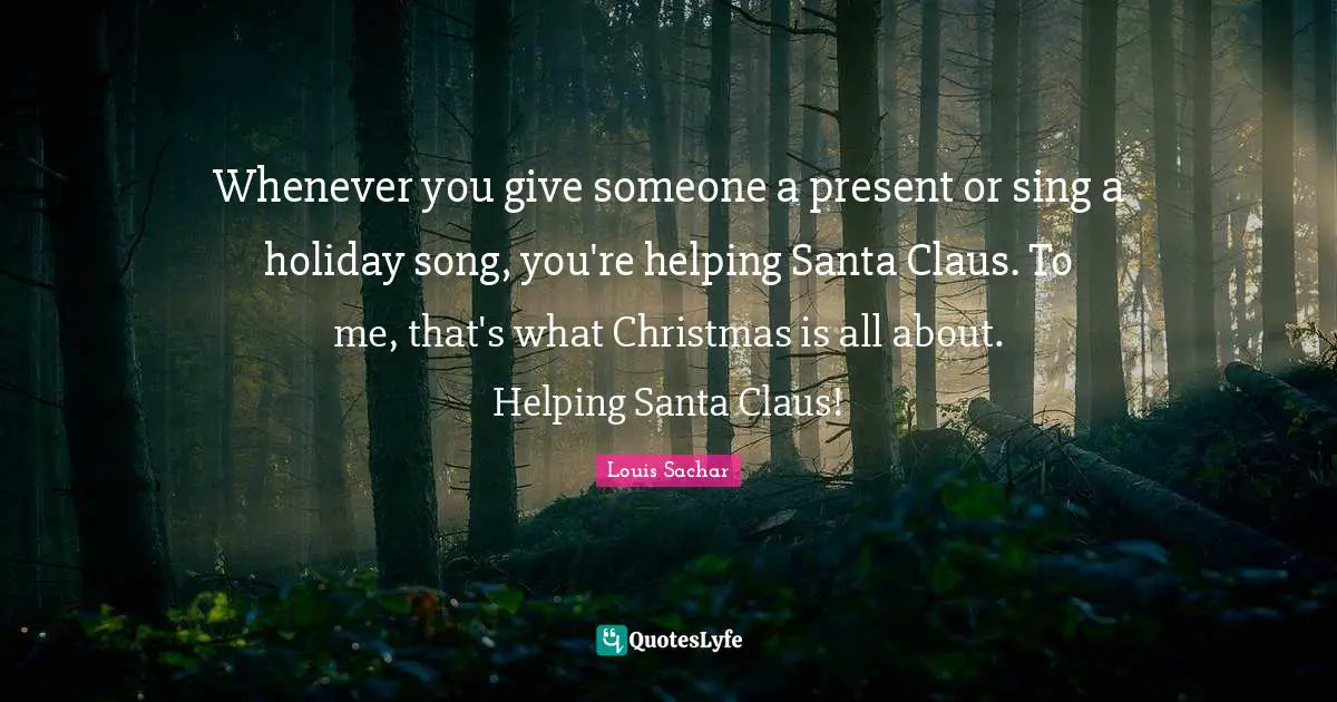 Santa Claus Quotes: "Whenever you give someone a present or sing a holiday song, you're helping Santa Claus. To me, that's what Christmas is all about. Helping Santa Claus!"