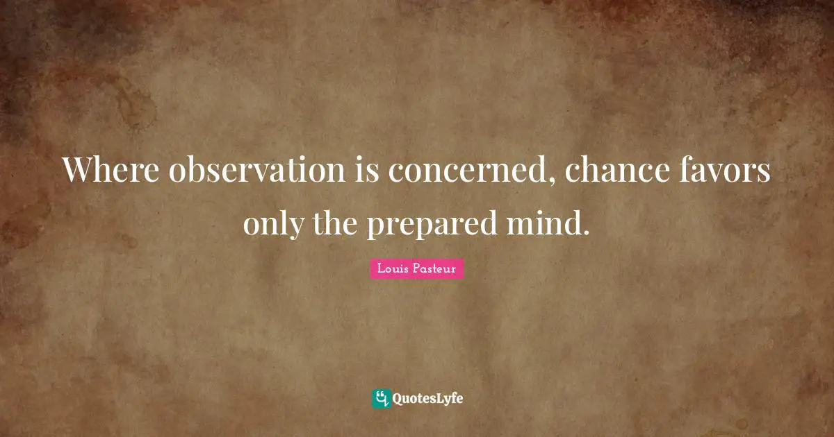 Louis Pasteur Quotes: "Where observation is concerned, chance favors only the prepared mind."