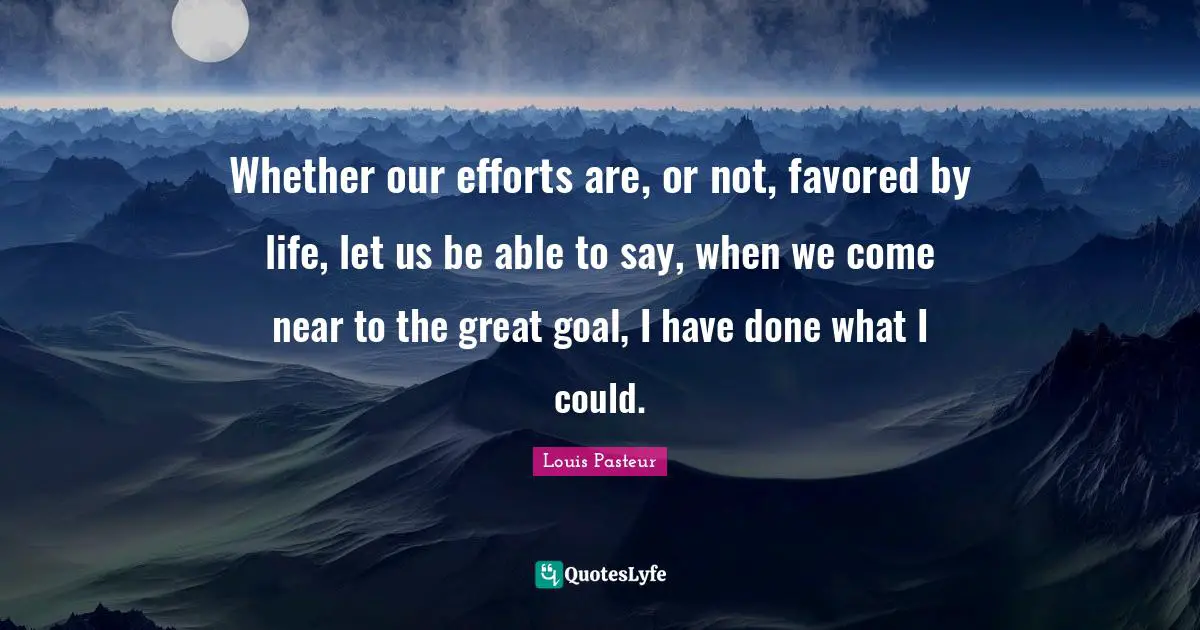 Louis Pasteur Quotes: "Whether our efforts are, or not, favored by life, let us be able to say, when we come near to the great goal, I have done what I could."