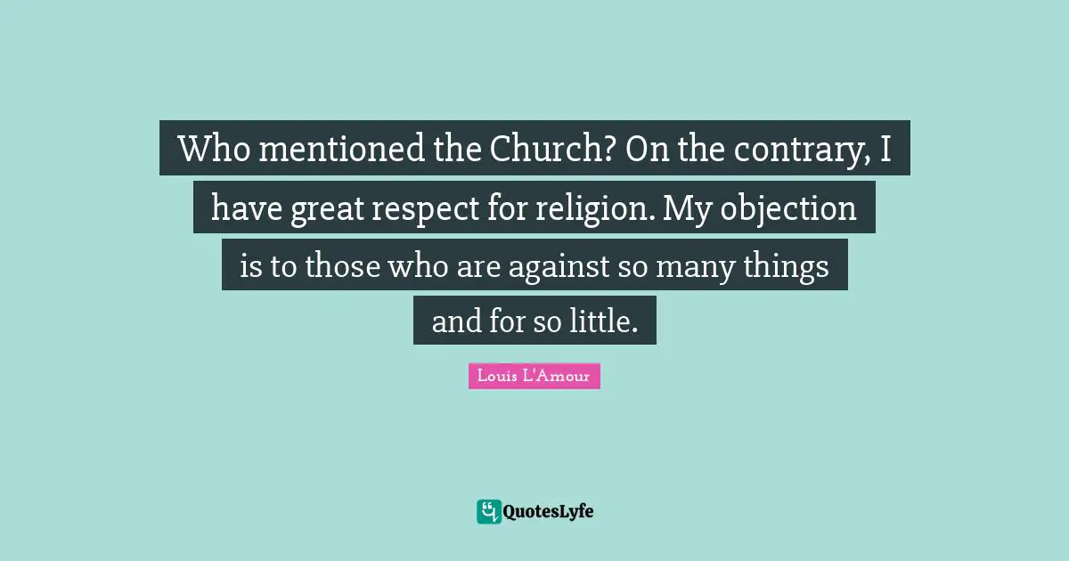 Who mentioned the Church? On the contrary, I have great respect for religion. My objection is to those who are against so many things and for so little.