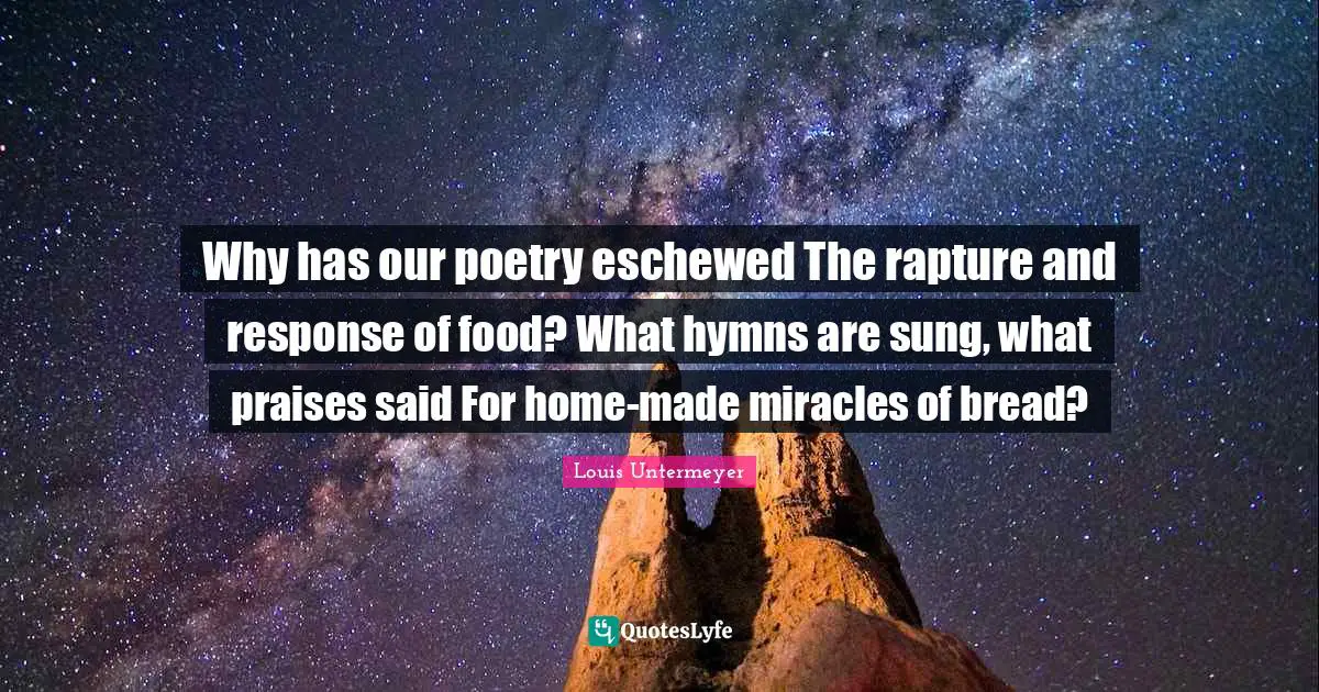 Why has our poetry eschewed The rapture and response of food? What hymns are sung, what praises said For home-made miracles of bread?